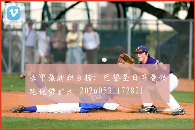 法甲最新积分榜：巴黎圣日耳曼领跑优势扩大_20260531172821