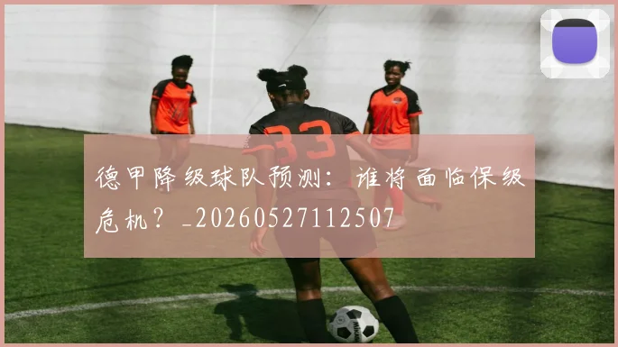 德甲降级球队预测：谁将面临保级危机？_20260527112507
