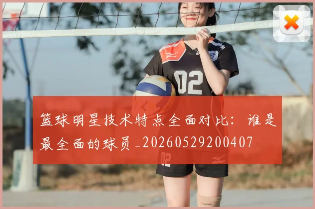 篮球明星技术特点全面对比：谁是最全面的球员_20260529200407
