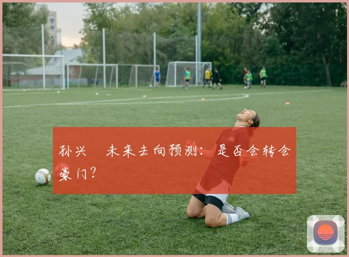 孙兴慜未来去向预测：是否会转会豪门？
