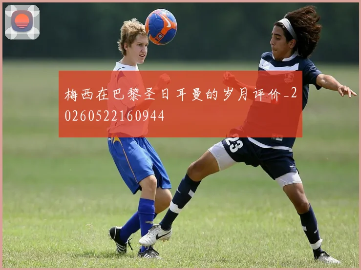 梅西在巴黎圣日耳曼的岁月评价_20260522160944
