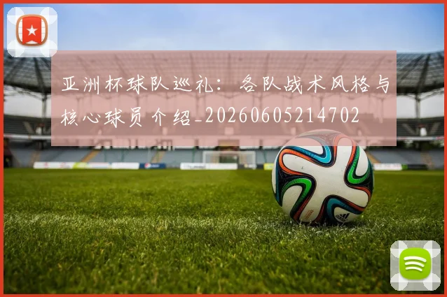 亚洲杯球队巡礼：各队战术风格与核心球员介绍_20260605214702