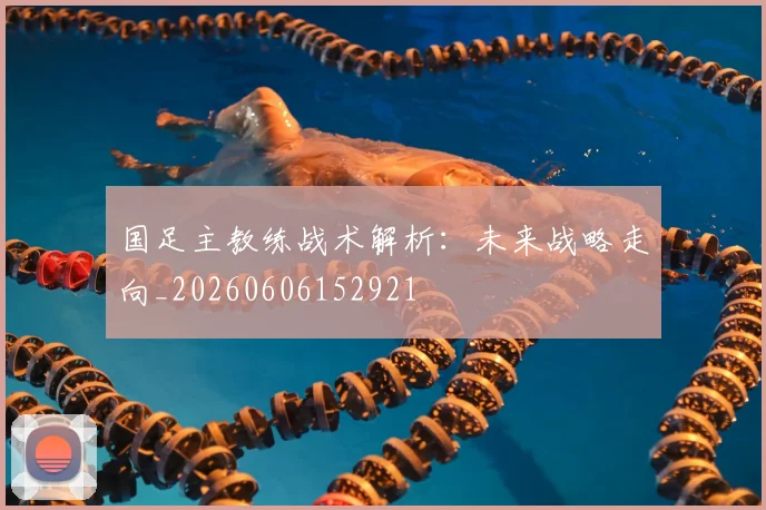 国足主教练战术解析：未来战略走向_20260606152921