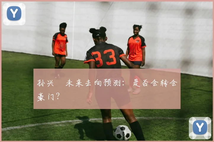 孙兴慜未来去向预测：是否会转会豪门？