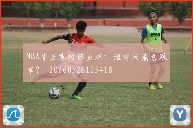 NBA季后赛对阵分析：谁将问鼎总冠军？_20260526125418