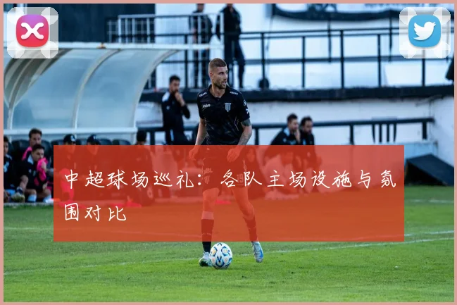 中超球场巡礼：各队主场设施与氛围对比