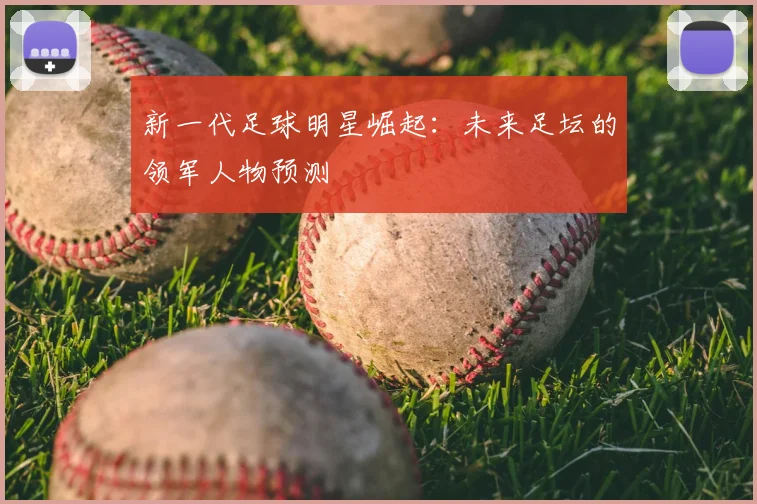 新一代足球明星崛起：未来足坛的领军人物预测