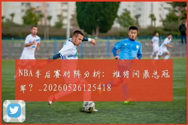 NBA季后赛对阵分析：谁将问鼎总冠军？_20260526125418