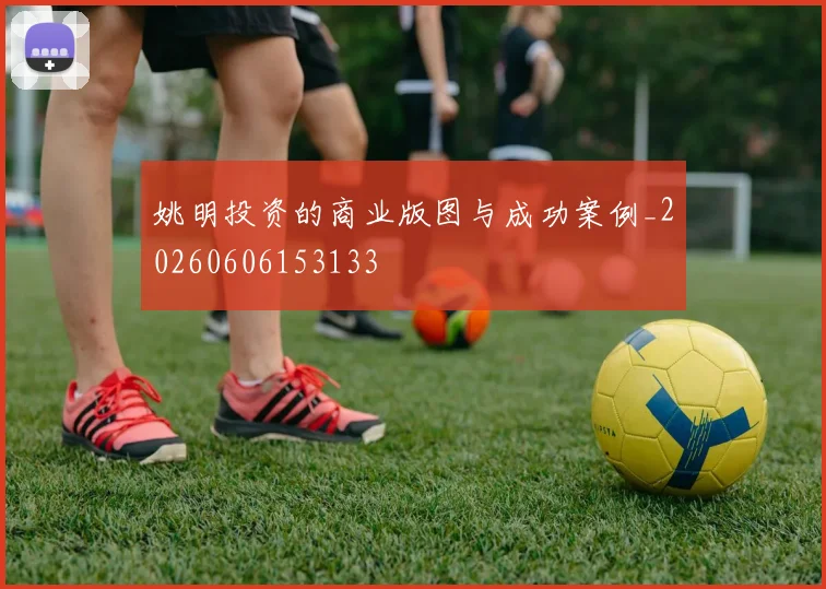 姚明投资的商业版图与成功案例_20260606153133