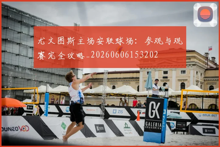 尤文图斯主场安联球场：参观与观赛完全攻略_20260606153202