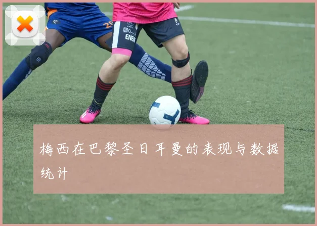 梅西在巴黎圣日耳曼的表现与数据统计
