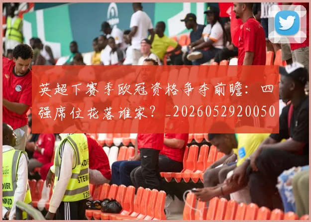 英超下赛季欧冠资格争夺前瞻：四强席位花落谁家？_20260529200501