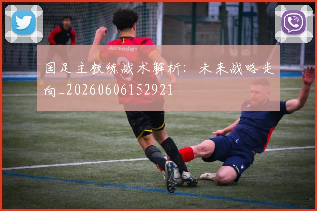 国足主教练战术解析：未来战略走向_20260606152921