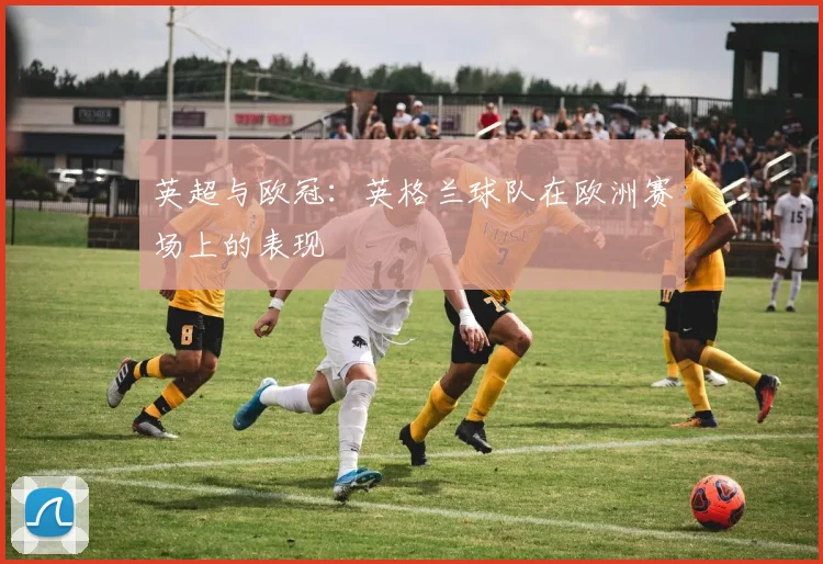 英超与欧冠：英格兰球队在欧洲赛场上的表现