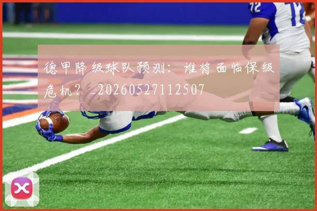 德甲降级球队预测：谁将面临保级危机？_20260527112507